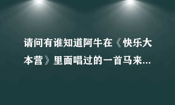 请问有谁知道阿牛在《快乐大本营》里面唱过的一首马来西亚的名谣？