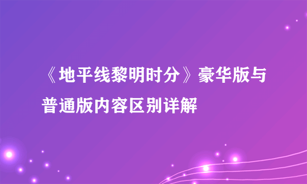 《地平线黎明时分》豪华版与普通版内容区别详解