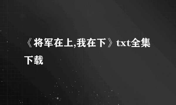 《将军在上,我在下》txt全集下载