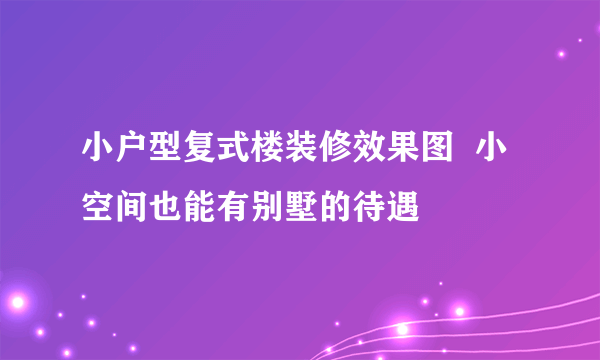 小户型复式楼装修效果图  小空间也能有别墅的待遇