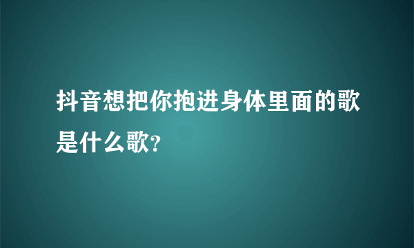 抖音想把你抱进身体里面的歌是什么歌？