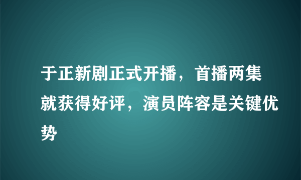 于正新剧正式开播，首播两集就获得好评，演员阵容是关键优势