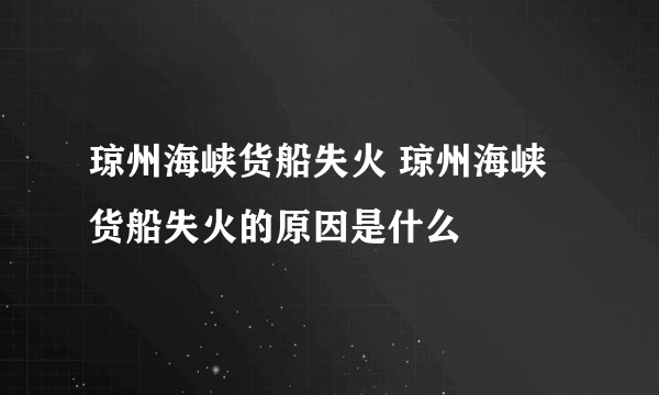 琼州海峡货船失火 琼州海峡货船失火的原因是什么