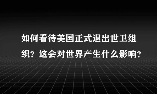 如何看待美国正式退出世卫组织？这会对世界产生什么影响？