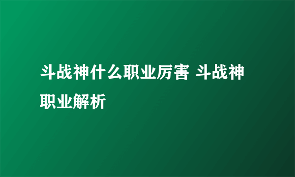 斗战神什么职业厉害 斗战神职业解析