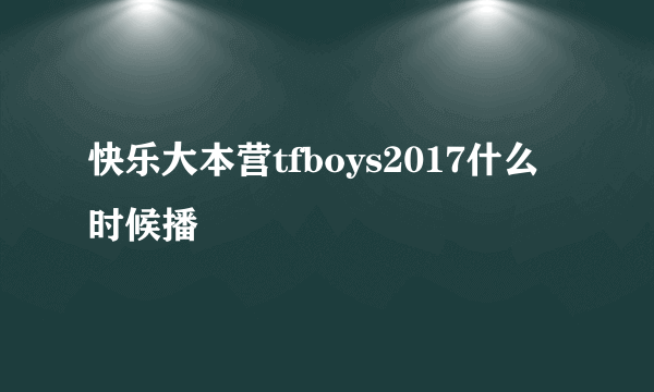 快乐大本营tfboys2017什么时候播