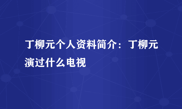 丁柳元个人资料简介：丁柳元演过什么电视