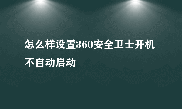 怎么样设置360安全卫士开机不自动启动