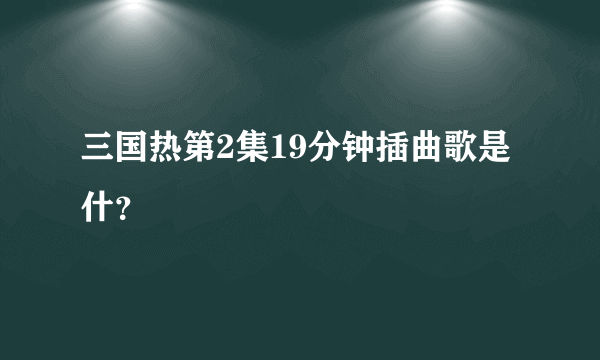 三国热第2集19分钟插曲歌是什？