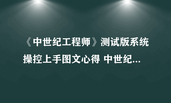 《中世纪工程师》测试版系统操控上手图文心得 中世纪工程师好玩么