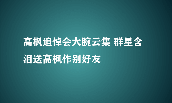 高枫追悼会大腕云集 群星含泪送高枫作别好友