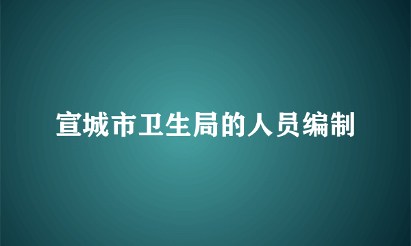 宣城市卫生局的人员编制