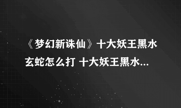 《梦幻新诛仙》十大妖王黑水玄蛇怎么打 十大妖王黑水玄蛇打法攻略