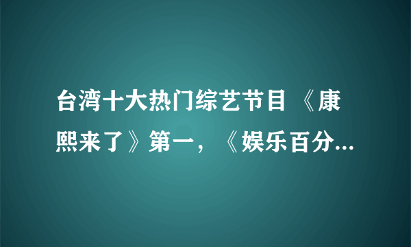 台湾十大热门综艺节目 《康熙来了》第一，《娱乐百分百》上榜