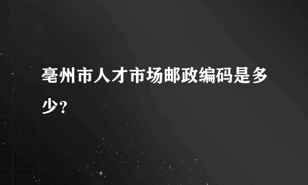 亳州市人才市场邮政编码是多少？