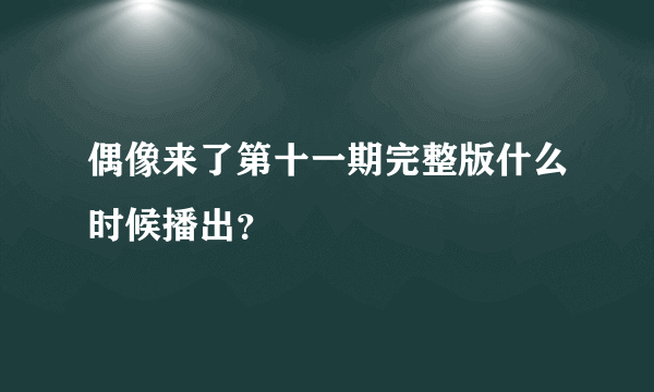 偶像来了第十一期完整版什么时候播出？