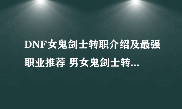 DNF女鬼剑士转职介绍及最强职业推荐 男女鬼剑士转职哪个好