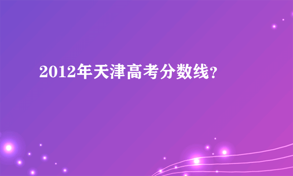 2012年天津高考分数线？