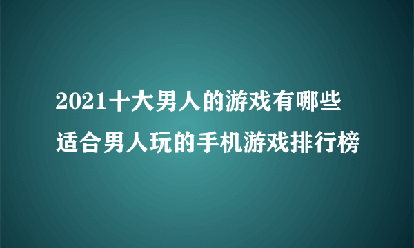 2021十大男人的游戏有哪些 适合男人玩的手机游戏排行榜