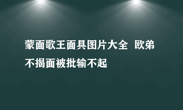 蒙面歌王面具图片大全  欧弟不揭面被批输不起