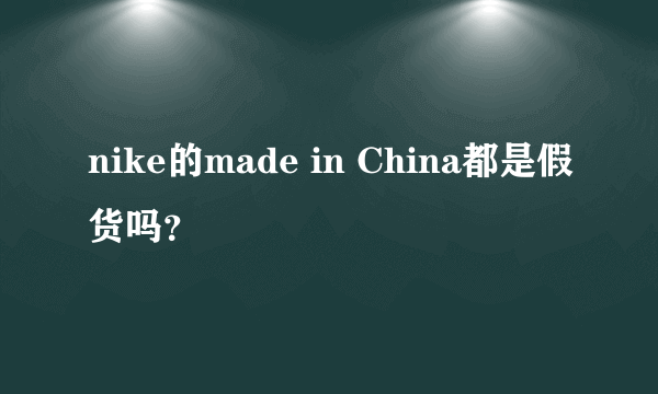 nike的made in China都是假货吗？