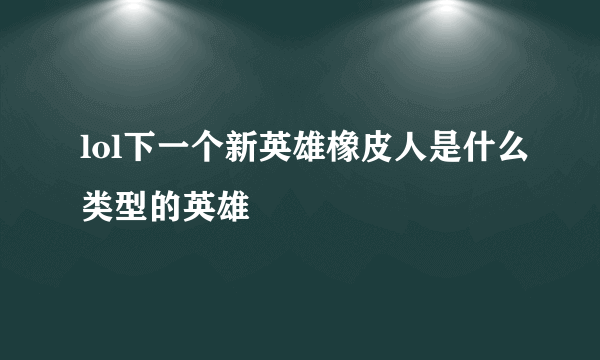 lol下一个新英雄橡皮人是什么类型的英雄