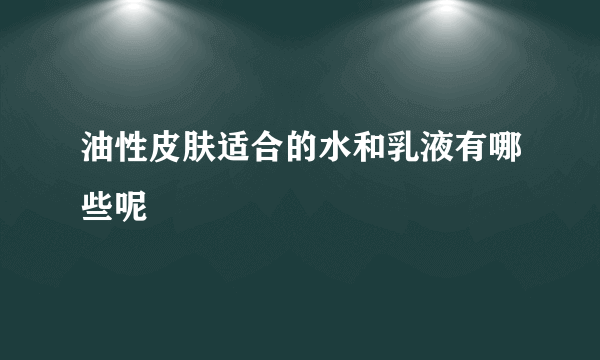 油性皮肤适合的水和乳液有哪些呢