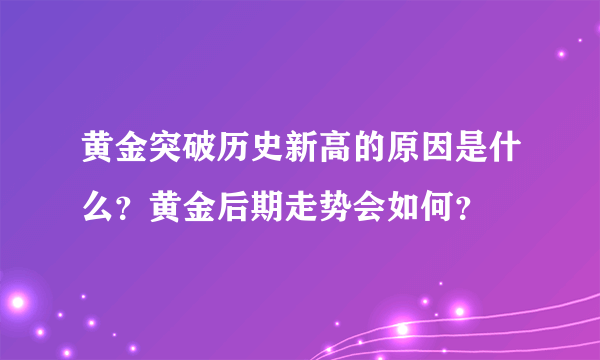 黄金突破历史新高的原因是什么？黄金后期走势会如何？