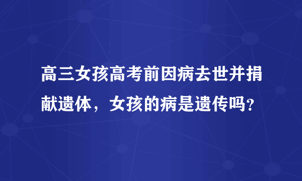 高三女孩高考前因病去世并捐献遗体，女孩的病是遗传吗？