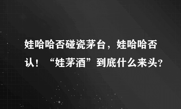 娃哈哈否碰瓷茅台，娃哈哈否认！“娃茅酒”到底什么来头？