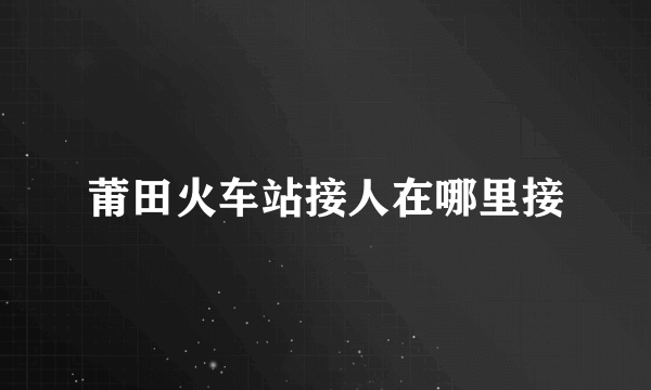 莆田火车站接人在哪里接