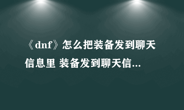 《dnf》怎么把装备发到聊天信息里 装备发到聊天信息里方法