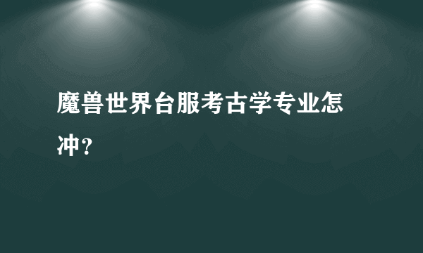 魔兽世界台服考古学专业怎麼冲？