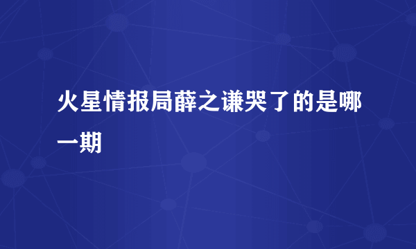 火星情报局薛之谦哭了的是哪一期