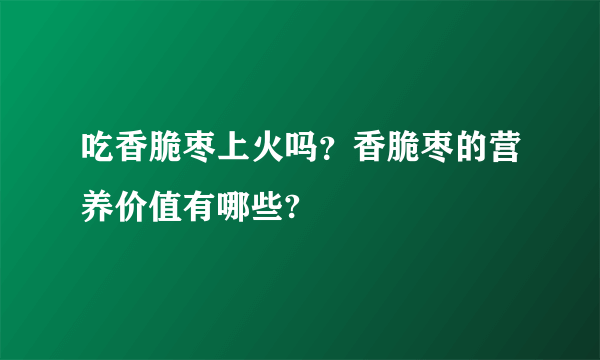 吃香脆枣上火吗？香脆枣的营养价值有哪些?