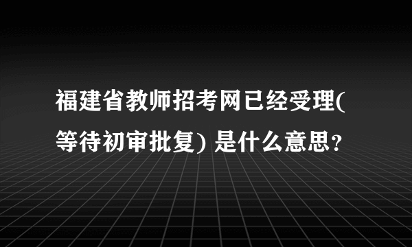 福建省教师招考网已经受理(等待初审批复) 是什么意思？