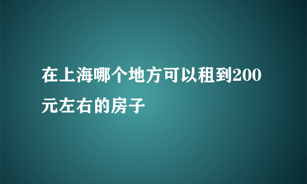 在上海哪个地方可以租到200元左右的房子