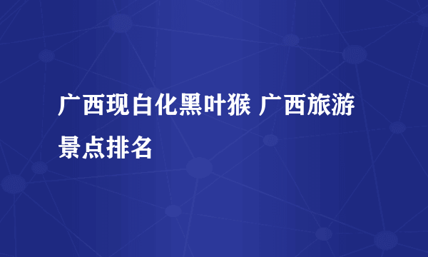 广西现白化黑叶猴 广西旅游景点排名