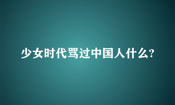 少女时代骂过中国人什么?