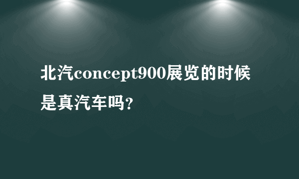 北汽concept900展览的时候是真汽车吗？