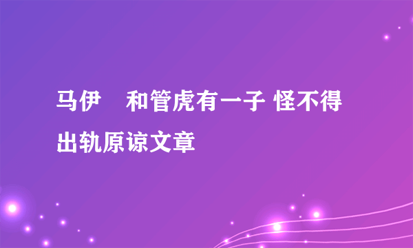 马伊琍和管虎有一子 怪不得出轨原谅文章