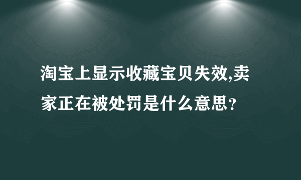 淘宝上显示收藏宝贝失效,卖家正在被处罚是什么意思？