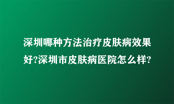 深圳哪种方法治疗皮肤病效果好?深圳市皮肤病医院怎么样?