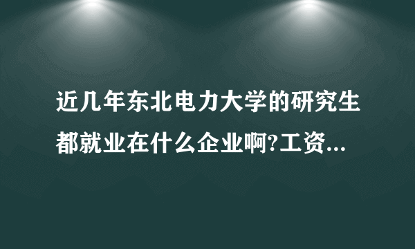 近几年东北电力大学的研究生都就业在什么企业啊?工资待遇好吗?（具体