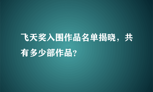 飞天奖入围作品名单揭晓，共有多少部作品？