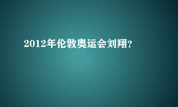 2012年伦敦奥运会刘翔？