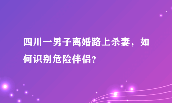 四川一男子离婚路上杀妻，如何识别危险伴侣？