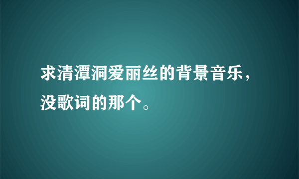 求清潭洞爱丽丝的背景音乐，没歌词的那个。