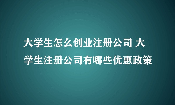 大学生怎么创业注册公司 大学生注册公司有哪些优惠政策