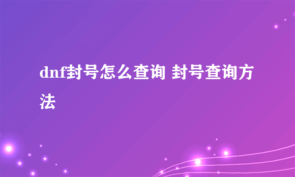 dnf封号怎么查询 封号查询方法